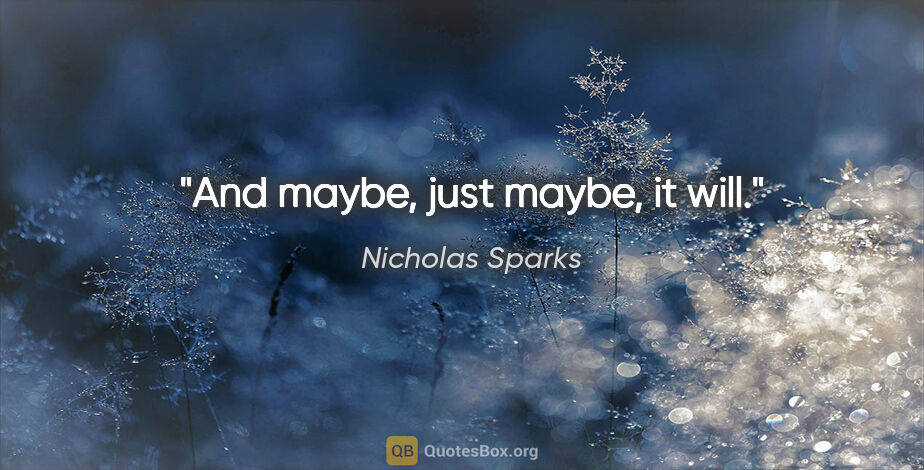 Nicholas Sparks quote: "And maybe, just maybe, it will."