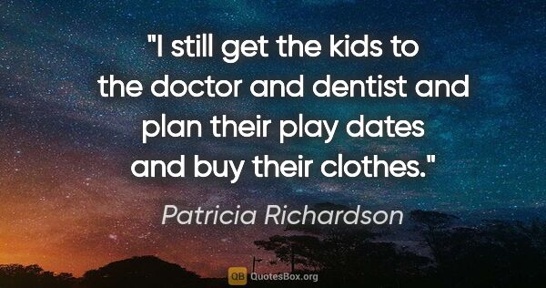 Patricia Richardson quote: "I still get the kids to the doctor and dentist and plan their..."