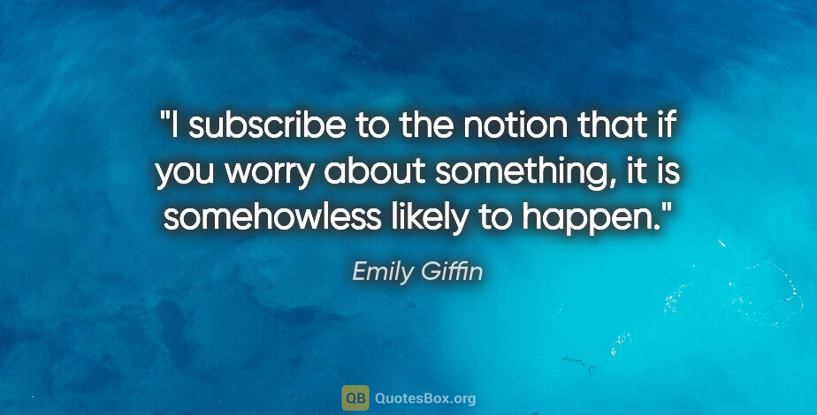 Emily Giffin quote: "I subscribe to the notion that if you worry about something,..."