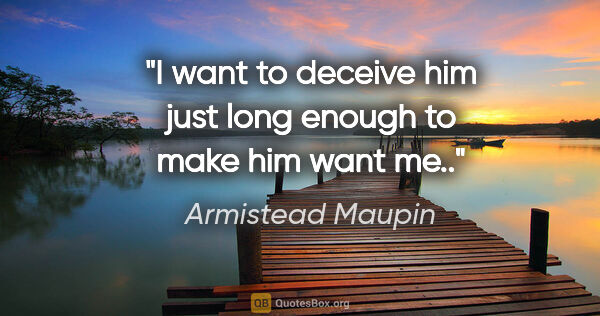 Armistead Maupin quote: "I want to deceive him just long enough to make him want me.."