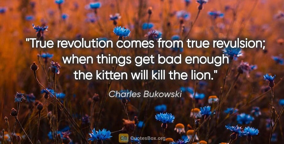 Charles Bukowski quote: "True revolution comes from true revulsion; when things get bad..."