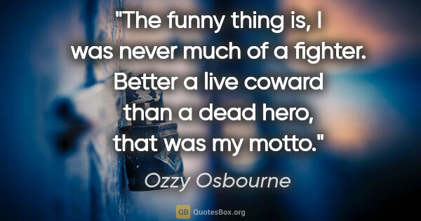 Ozzy Osbourne quote: "The funny thing is, I was never much of a fighter. Better a..."