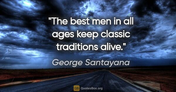 George Santayana quote: "The best men in all ages keep classic traditions alive."