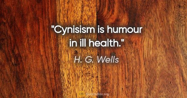 H. G. Wells quote: "Cynisism is humour in ill health."