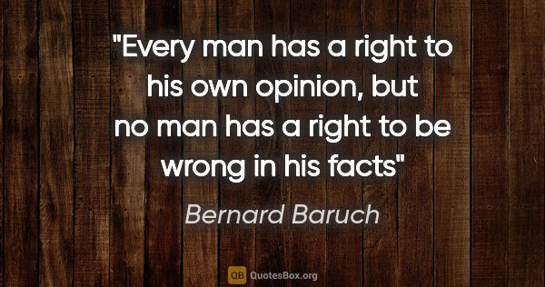 Bernard Baruch quote: "Every man has a right to his own opinion, but no man has a..."