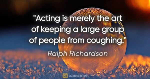 Ralph Richardson quote: "Acting is merely the art of keeping a large group of people..."