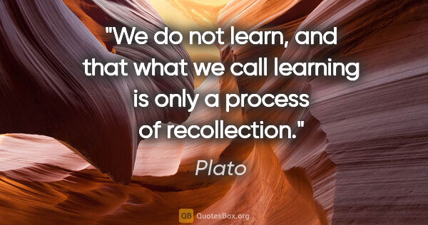 Plato quote: "We do not learn, and that what we call learning is only a..."