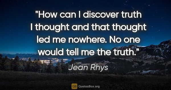 Jean Rhys quote: "How can I discover truth I thought and that thought led me..."