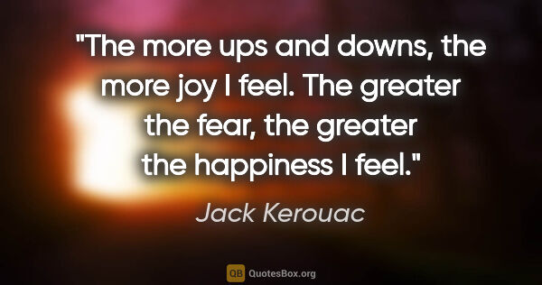 Jack Kerouac quote: "The more ups and downs, the more joy I feel. The greater the..."