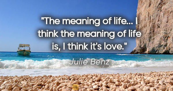 Julie Benz quote: "The meaning of life... I think the meaning of life is, I think..."