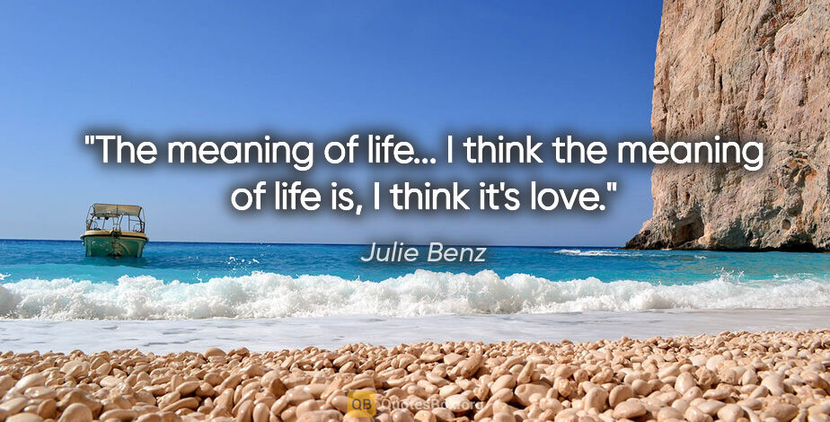 Julie Benz quote: "The meaning of life... I think the meaning of life is, I think..."