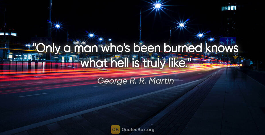 George R. R. Martin quote: "Only a man who's been burned knows what hell is truly like."
