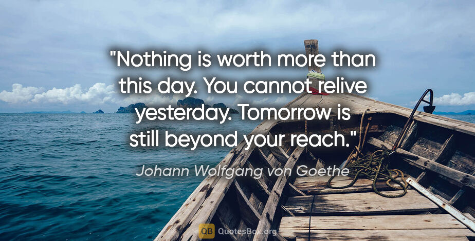 Johann Wolfgang von Goethe quote: "Nothing is worth more than this day. You cannot relive..."