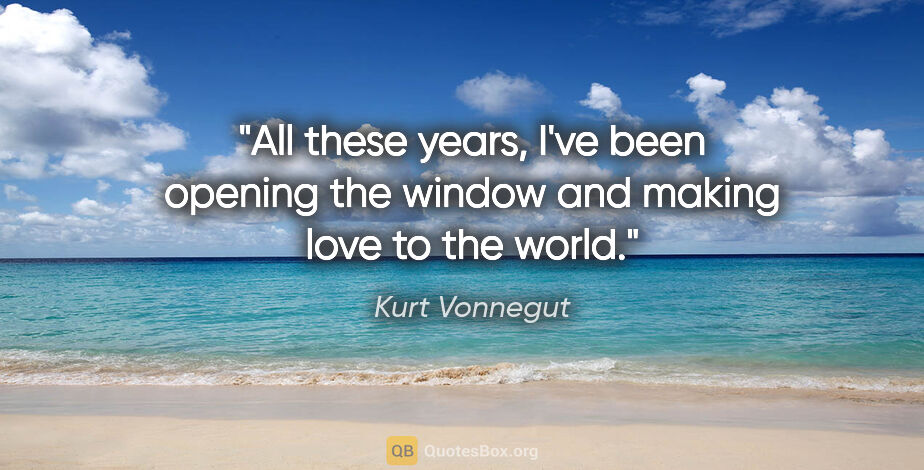 Kurt Vonnegut quote: "All these years, I've been opening the window and making love..."