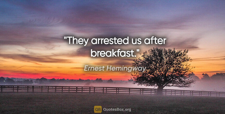 Ernest Hemingway quote: "They arrested us after breakfast."