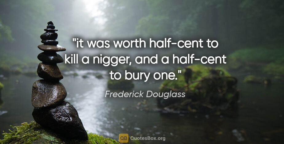Frederick Douglass quote: "it was worth half-cent to kill a "nigger", and a half-cent to..."
