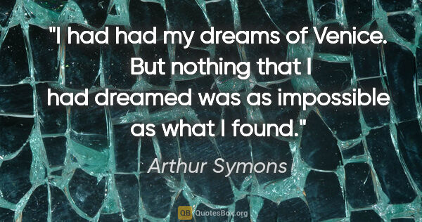 Arthur Symons quote: "I had had my dreams of Venice.  But nothing that I had dreamed..."