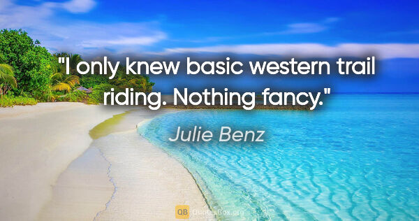 Julie Benz quote: "I only knew basic western trail riding. Nothing fancy."