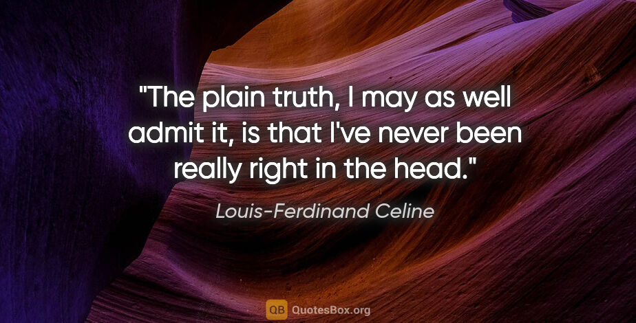 Louis-Ferdinand Celine quote: "The plain truth, I may as well admit it, is that I've never..."
