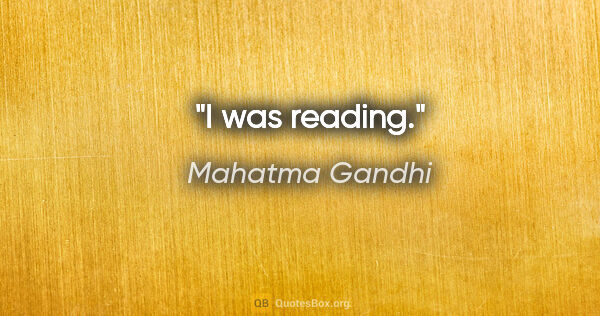 Mahatma Gandhi quote: "I was reading."