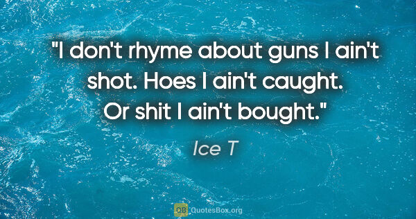 Ice T quote: "I don't rhyme about guns I ain't shot. Hoes I ain't caught. Or..."