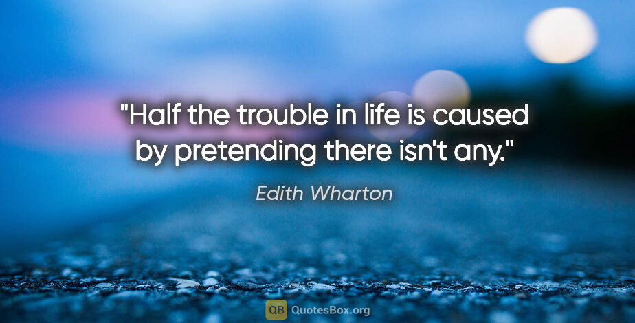 Edith Wharton quote: "Half the trouble in life is caused by pretending there isn't any."