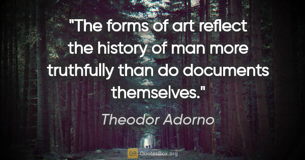 Theodor Adorno quote: "The forms of art reflect the history of man more truthfully..."