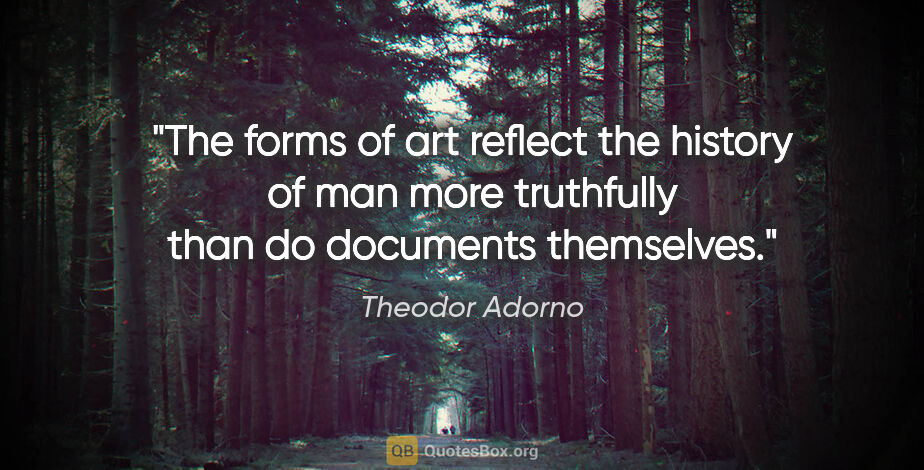 Theodor Adorno quote: "The forms of art reflect the history of man more truthfully..."