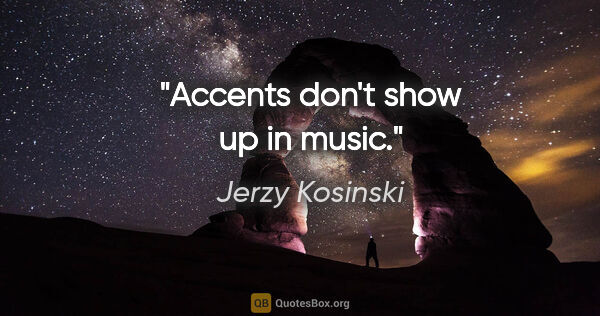 Jerzy Kosinski quote: "Accents don't show up in music."