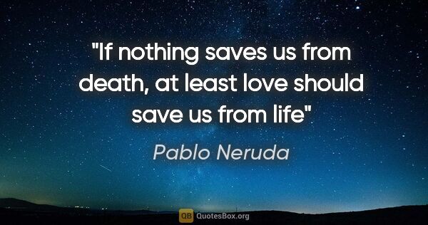 Pablo Neruda quote: "If nothing saves us from death, at least love should save us..."