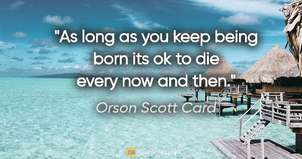 Orson Scott Card quote: "As long as you keep being born its ok to die every now and then."