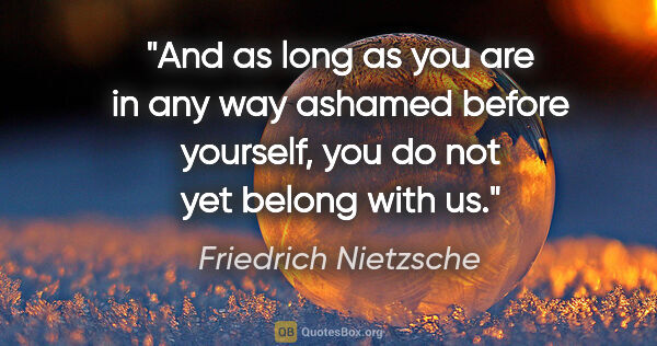 Friedrich Nietzsche quote: "And as long as you are in any way ashamed before yourself, you..."
