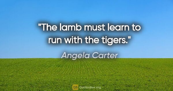 Angela Carter quote: "The lamb must learn to run with the tigers."