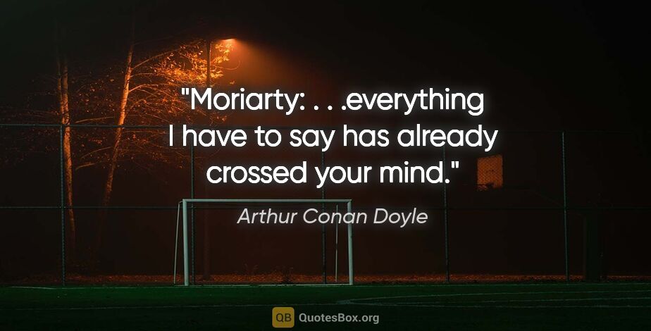 Arthur Conan Doyle quote: "Moriarty: . . .everything I have to say has already crossed..."