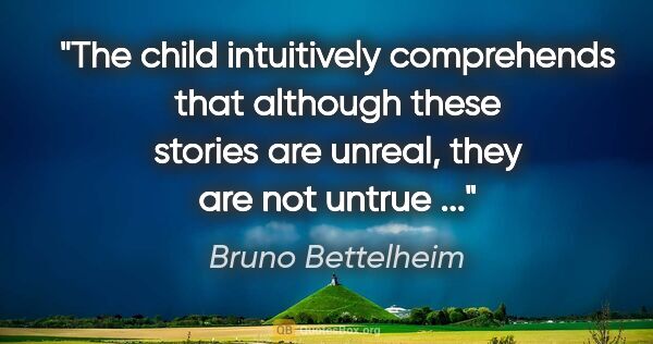 Bruno Bettelheim quote: "The child intuitively comprehends that although these stories..."