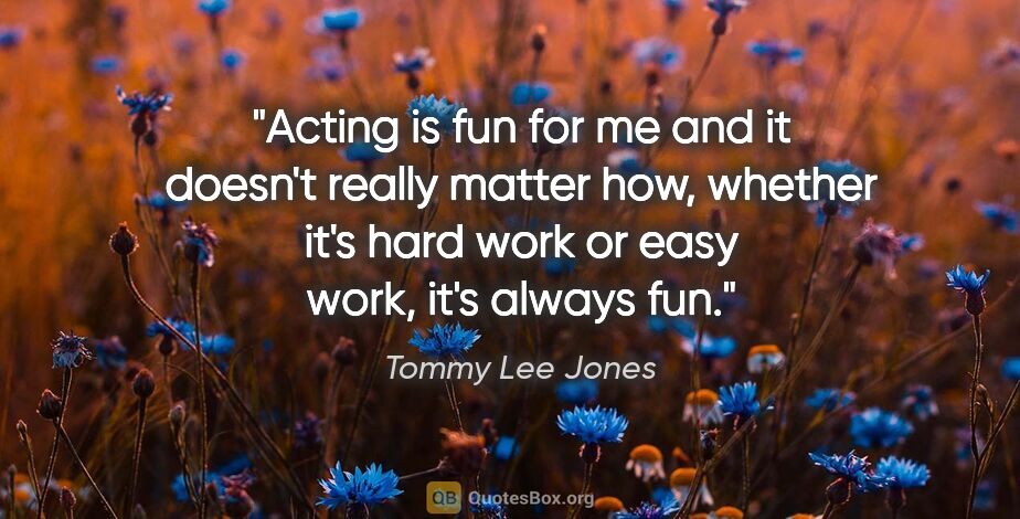 Tommy Lee Jones quote: "Acting is fun for me and it doesn't really matter how, whether..."