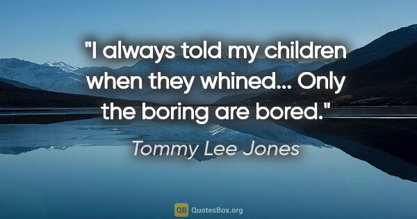 Tommy Lee Jones quote: "I always told my children when they whined... Only the boring..."