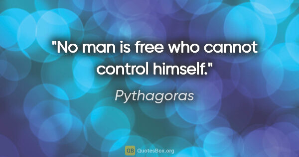 Pythagoras quote: "No man is free who cannot control himself."