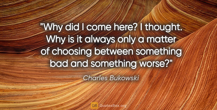 Charles Bukowski quote: "Why did I come here? I thought. Why is it always only a matter..."