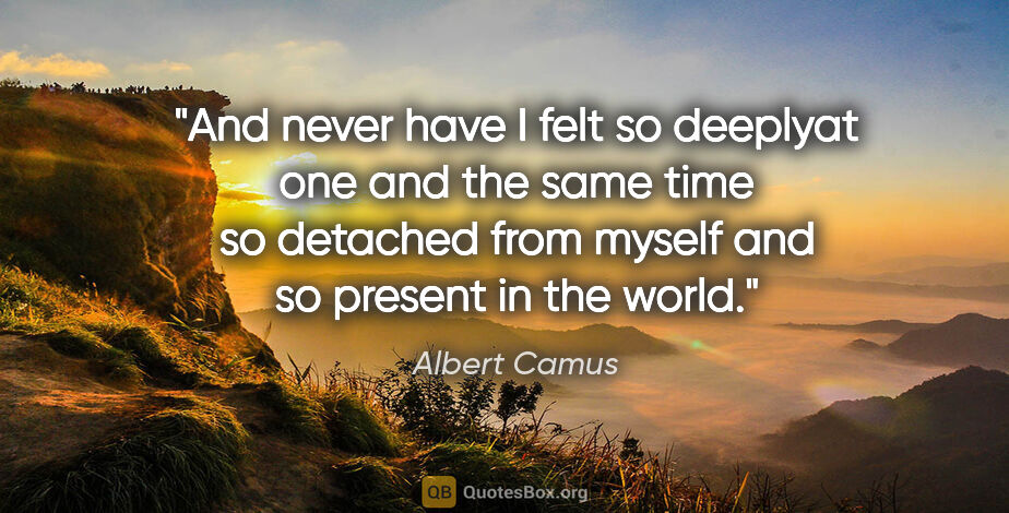 Albert Camus quote: "And never have I felt so deeplyat one and the same time so..."