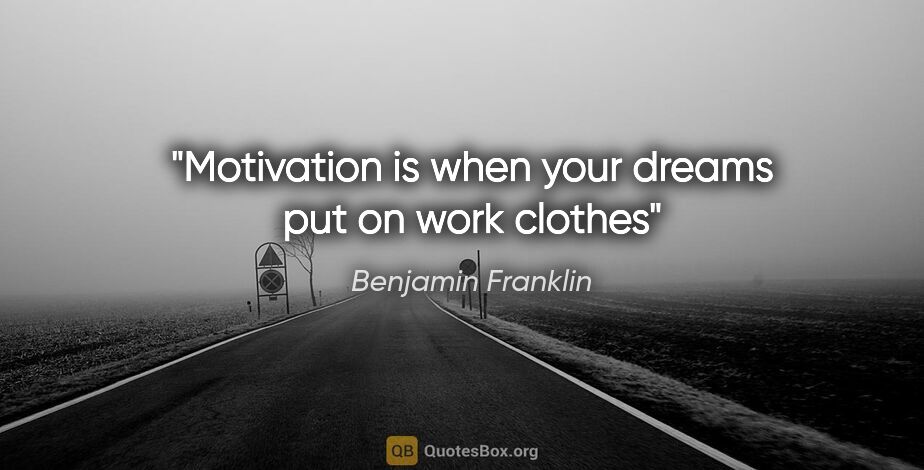 Benjamin Franklin quote: "Motivation is when your dreams put on work clothes"
