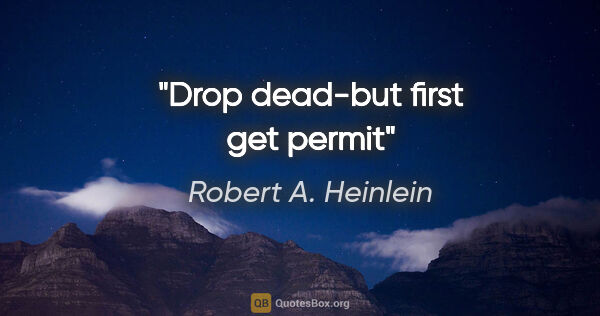 Robert A. Heinlein quote: "Drop dead-but first get permit"