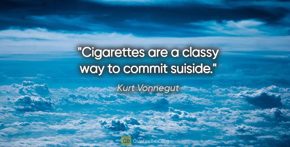 Kurt Vonnegut quote: "Cigarettes are a classy way to commit suiside."