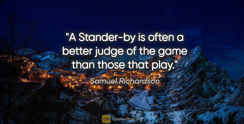 Samuel Richardson quote: "A Stander-by is often a better judge of the game than those..."