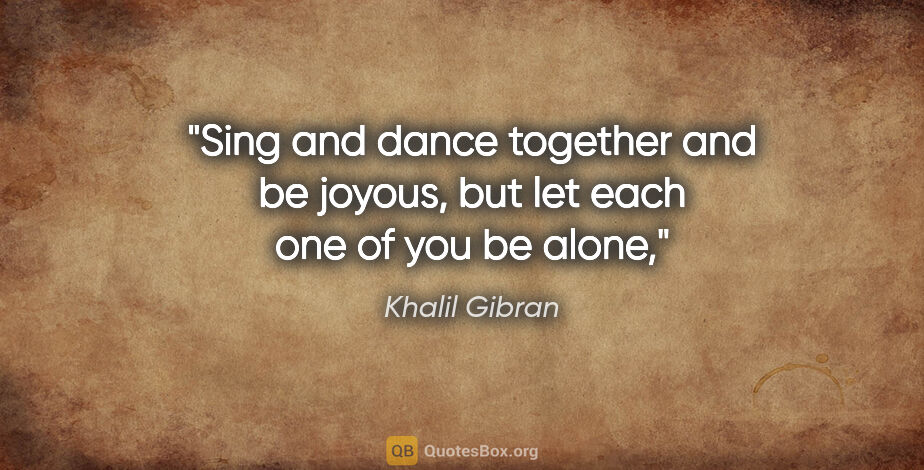 Khalil Gibran quote: "Sing and dance together and be joyous, but let each one of you..."