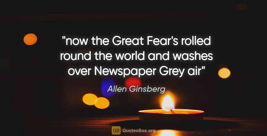 Allen Ginsberg quote: "now the Great Fear's rolled round the world and washes over..."