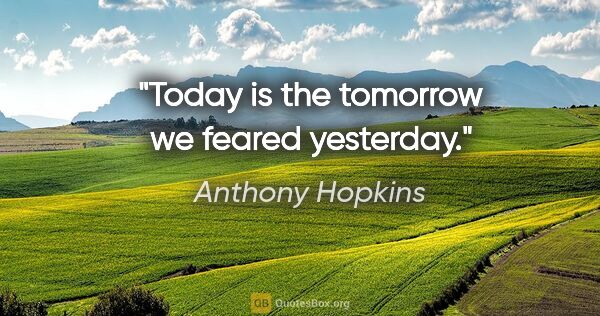 Anthony Hopkins quote: "Today is the tomorrow we feared yesterday."