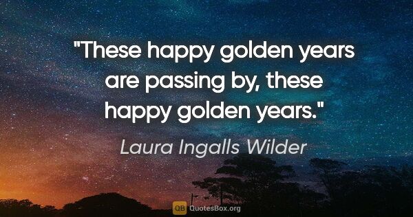 Laura Ingalls Wilder quote: "These happy golden years are passing by, these happy golden..."