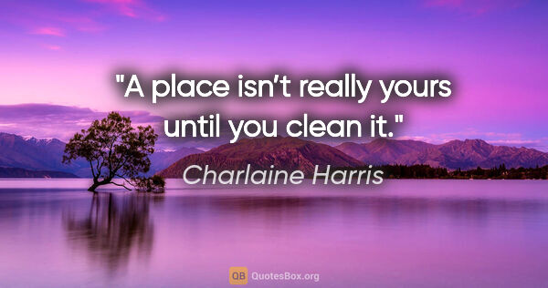 Charlaine Harris quote: "A place isn’t really yours until you clean it."