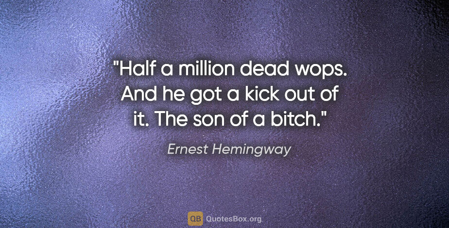 Ernest Hemingway quote: "Half a million dead wops. And he got a kick out of it. The son..."